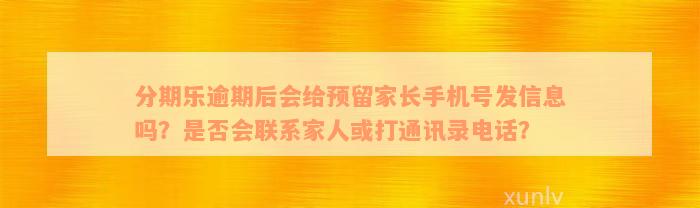 分期乐逾期后会给预留家长手机号发信息吗？是否会联系家人或打通讯录电话？