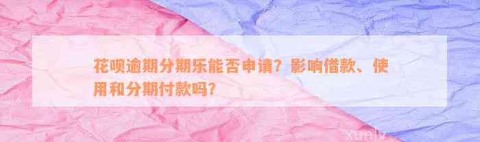 花呗逾期分期乐能否申请？影响借款、使用和分期付款吗？