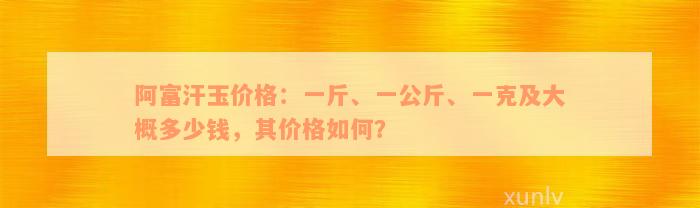 阿富汗玉价格：一斤、一公斤、一克及大概多少钱，其价格如何？