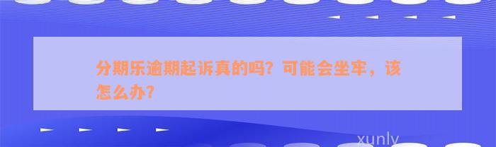 分期乐逾期起诉真的吗？可能会坐牢，该怎么办？