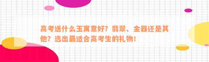 高考送什么玉寓意好？翡翠、金器还是其他？选出最适合高考生的礼物！