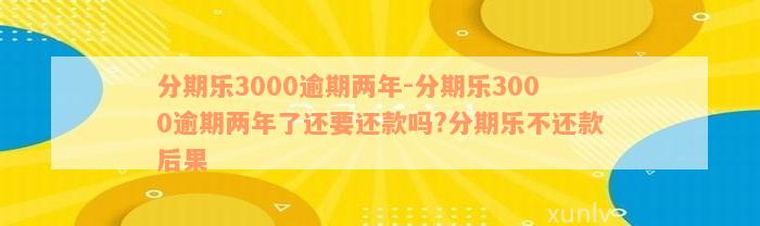 分期乐3000逾期两年-分期乐3000逾期两年了还要还款吗?分期乐不还款后果