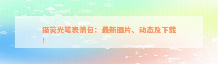 猫荧光笔表情包：最新图片、动态及下载！