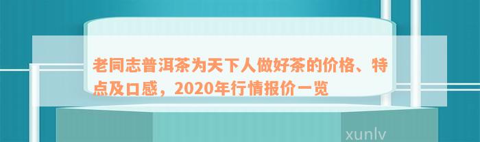 老同志普洱茶为天下人做好茶的价格、特点及口感，2020年行情报价一览