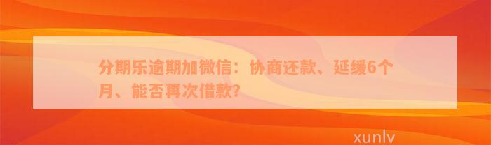 分期乐逾期加微信：协商还款、延缓6个月、能否再次借款？