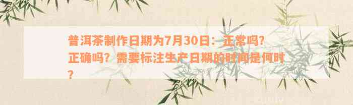 普洱茶制作日期为7月30日：正常吗？正确吗？需要标注生产日期的时间是何时？