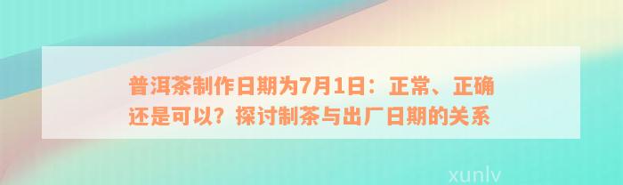 普洱茶制作日期为7月1日：正常、正确还是可以？探讨制茶与出厂日期的关系