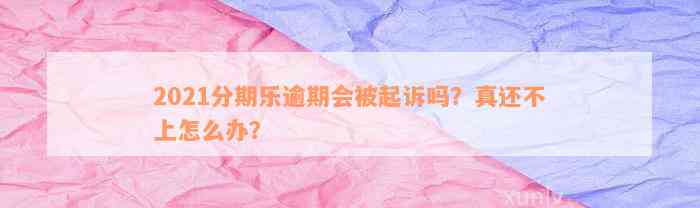 2021分期乐逾期会被起诉吗？真还不上怎么办？