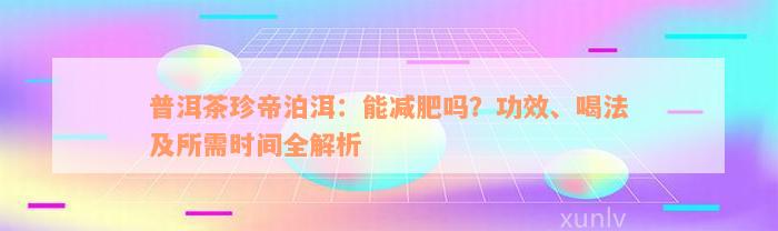 普洱茶珍帝泊洱：能减肥吗？功效、喝法及所需时间全解析