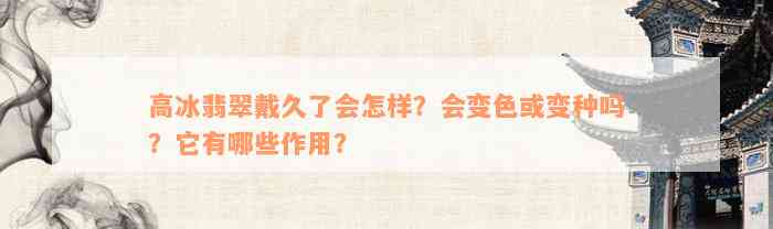 高冰翡翠戴久了会怎样？会变色或变种吗？它有哪些作用？