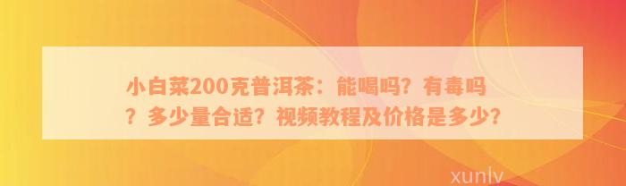 小白菜200克普洱茶：能喝吗？有毒吗？多少量合适？视频教程及价格是多少？