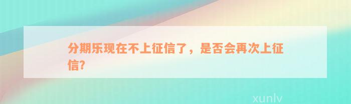 分期乐现在不上征信了，是否会再次上征信？