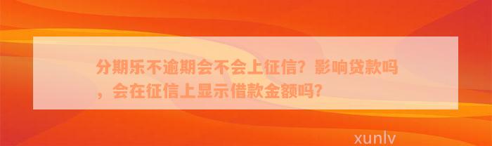 分期乐不逾期会不会上征信？影响贷款吗，会在征信上显示借款金额吗？