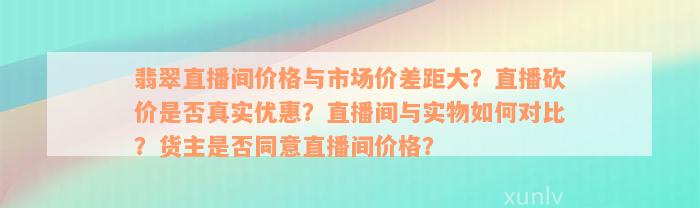 翡翠直播间价格与市场价差距大？直播砍价是否真实优惠？直播间与实物如何对比？货主是否同意直播间价格？