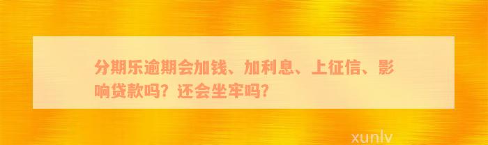 分期乐逾期会加钱、加利息、上征信、影响贷款吗？还会坐牢吗？