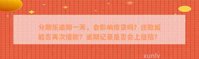 分期乐逾期一天，会影响房贷吗？还款后能否再次借款？逾期记录是否会上征信？