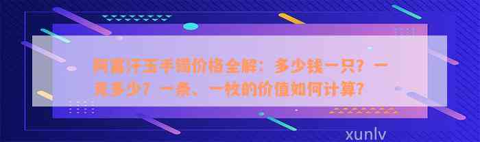 阿富汗玉手镯价格全解：多少钱一只？一克多少？一条、一枚的价值如何计算？