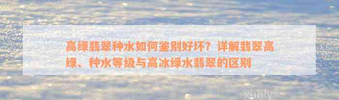 高绿翡翠种水如何鉴别好坏？详解翡翠高绿、种水等级与高冰绿水翡翠的区别