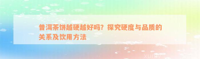 普洱茶饼越硬越好吗？探究硬度与品质的关系及饮用方法