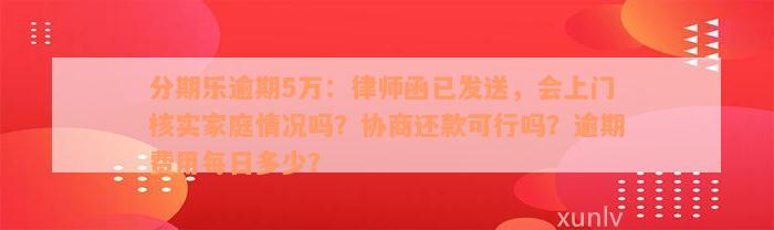 分期乐逾期5万：律师函已发送，会上门核实家庭情况吗？协商还款可行吗？逾期费用每日多少？