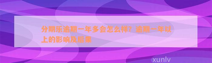 分期乐逾期一年多会怎么样？逾期一年以上的影响及后果