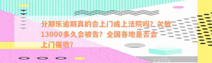 分期乐逾期真的会上门或上法院吗？欠款13000多久会被告？全国各地是否会上门催收？