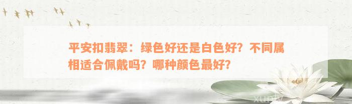 平安扣翡翠：绿色好还是白色好？不同属相适合佩戴吗？哪种颜色最好？