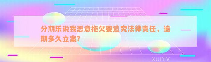 分期乐说我恶意拖欠要追究法律责任，逾期多久立案？