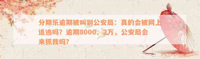 分期乐逾期被叫到公安局：真的会被网上追逃吗？逾期8000、2万，公安局会来抓我吗？