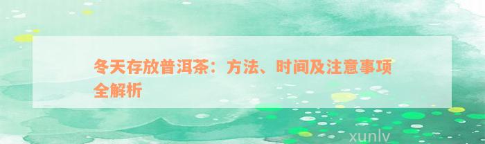 冬天存放普洱茶：方法、时间及注意事项全解析