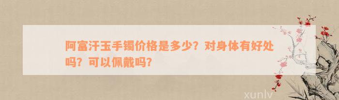 阿富汗玉手镯价格是多少？对身体有好处吗？可以佩戴吗？