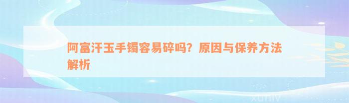 阿富汗玉手镯容易碎吗？原因与保养方法解析