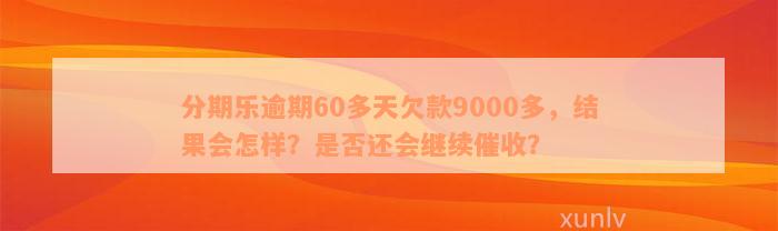 分期乐逾期60多天欠款9000多，结果会怎样？是否还会继续催收？