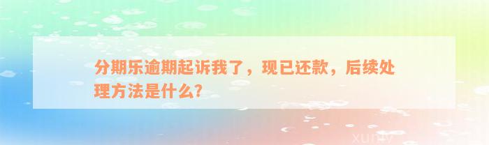 分期乐逾期起诉我了，现已还款，后续处理方法是什么？