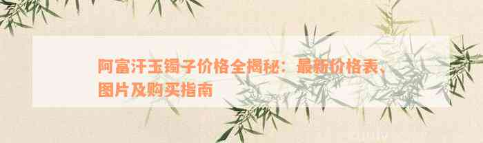 阿富汗玉镯子价格全揭秘：最新价格表、图片及购买指南