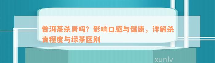 普洱茶杀青吗？影响口感与健康，详解杀青程度与绿茶区别