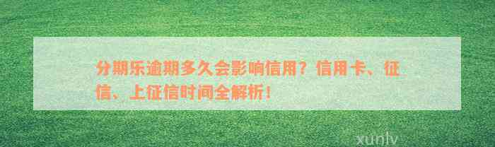 分期乐逾期多久会影响信用？信用卡、征信、上征信时间全解析！