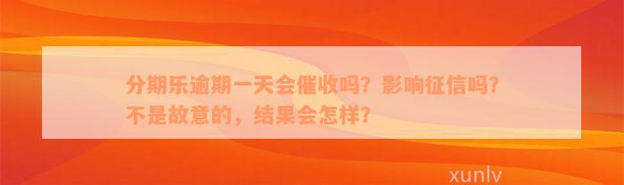 分期乐逾期一天会催收吗？影响征信吗？不是故意的，结果会怎样？