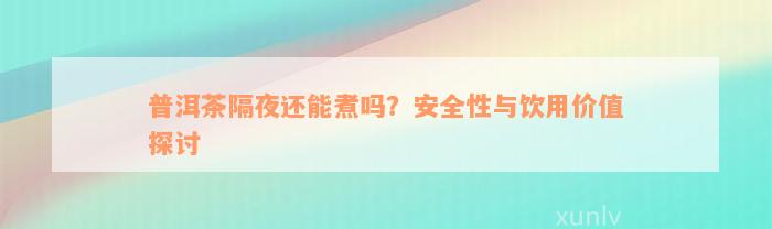 普洱茶隔夜还能煮吗？安全性与饮用价值探讨