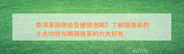 普洱茶隔夜能否继续泡喝？了解隔夜茶的十大功效与喝隔夜茶的六大好处