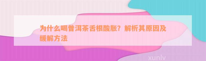 为什么喝普洱茶舌根酸胀？解析其原因及缓解方法