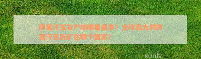 阿富汗玉石产地哪里最多？全球最大的阿富汗玉石矿在哪个国家？