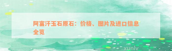 阿富汗玉石原石：价格、图片及进口信息全览