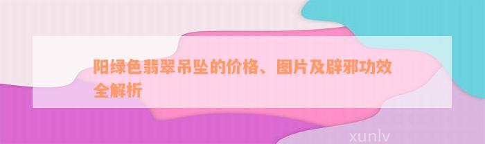 阳绿色翡翠吊坠的价格、图片及辟邪功效全解析