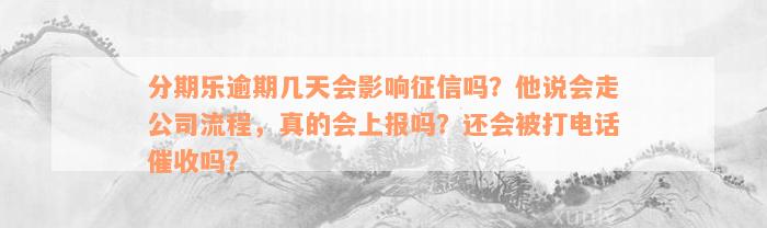 分期乐逾期几天会影响征信吗？他说会走公司流程，真的会上报吗？还会被打电话催收吗？