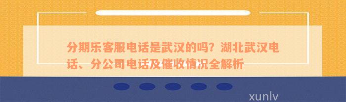 分期乐客服电话是武汉的吗？湖北武汉电话、分公司电话及催收情况全解析