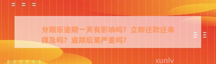 分期乐逾期一天有影响吗？立即还款还来得及吗？逾期后果严重吗？