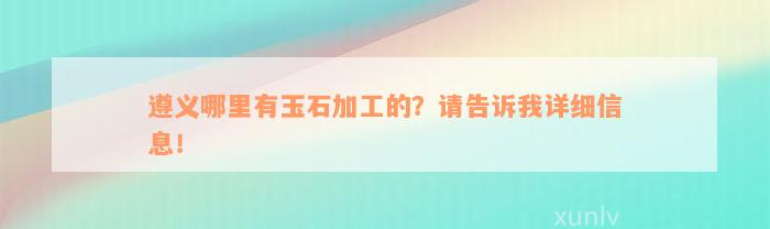 遵义哪里有玉石加工的？请告诉我详细信息！