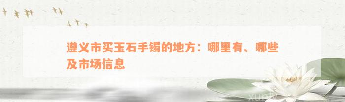 遵义市买玉石手镯的地方：哪里有、哪些及市场信息