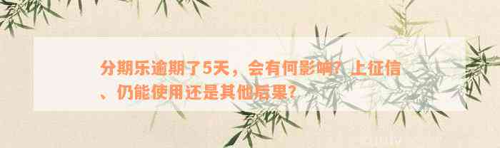 分期乐逾期了5天，会有何影响？上征信、仍能使用还是其他后果？